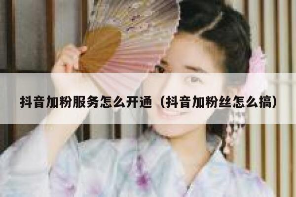 抖音加粉服务怎么开通（抖音加粉丝怎么搞） 第1张