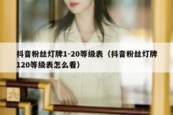 抖音粉丝灯牌1-20等级表（抖音粉丝灯牌120等级表怎么看） 第1张