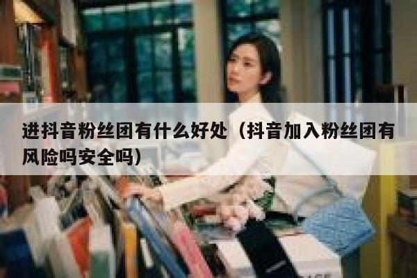进抖音粉丝团有什么好处（抖音加入粉丝团有风险吗安全吗） 第1张