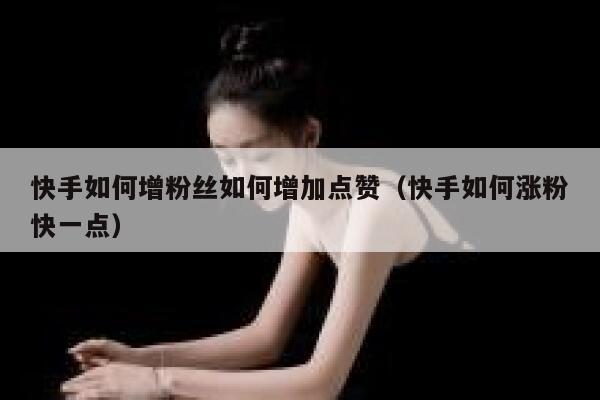 快手如何增粉丝如何增加点赞（快手如何涨粉快一点） 第1张