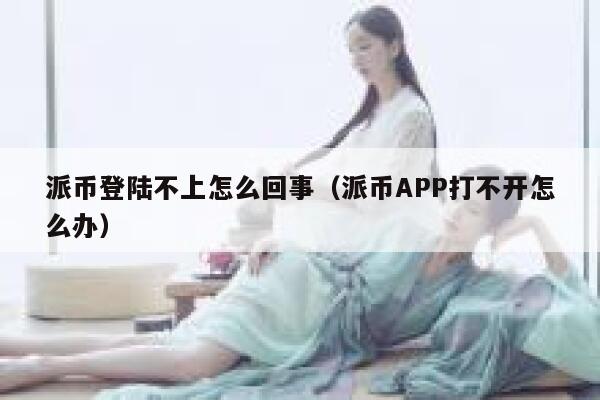 派币登陆不上怎么回事(派币APP打不开怎么办) 第1张 派币登陆不上怎么回事(派币APP打不开怎么办) 第1张