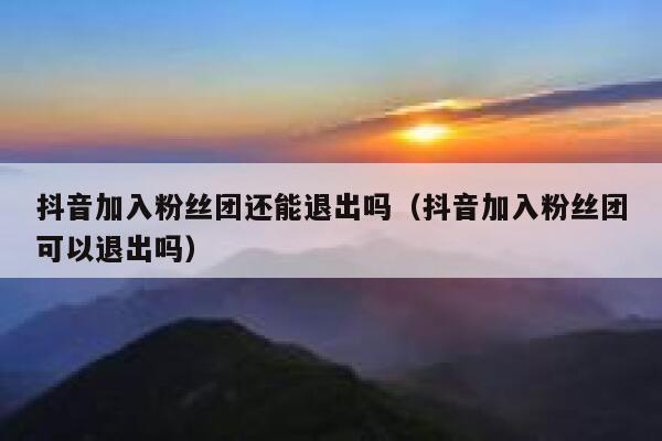 抖音加入粉丝团还能退出吗（抖音加入粉丝团可以退出吗） 第1张
