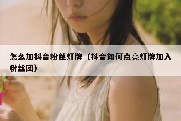 怎么加抖音粉丝灯牌（抖音如何点亮灯牌加入粉丝团） 第1张