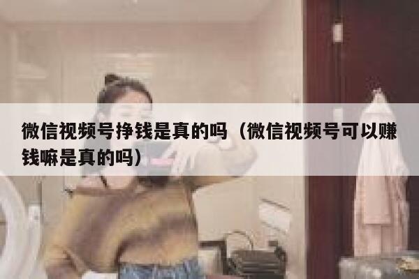 微信视频号挣钱是真的吗（微信视频号可以赚钱嘛是真的吗） 第1张