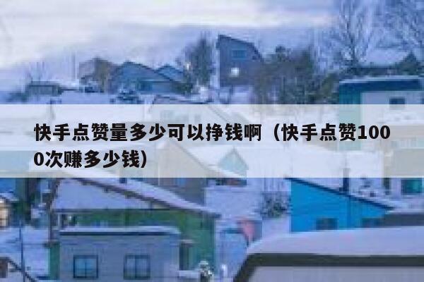 快手点赞量多少可以挣钱啊（快手点赞1000次赚多少钱） 第1张