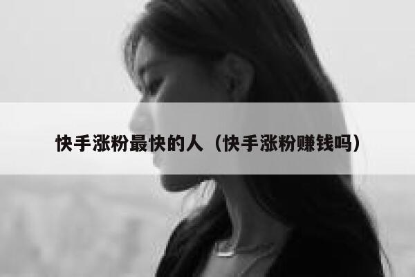 快手涨粉最快的人（快手涨粉赚钱吗） 第1张