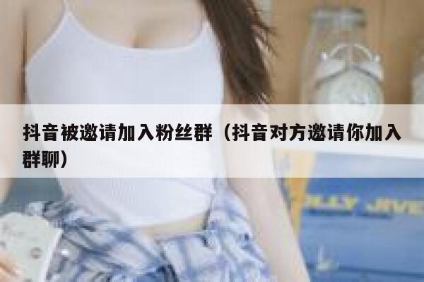 抖音被邀请加入粉丝群（抖音对方邀请你加入群聊） 第1张