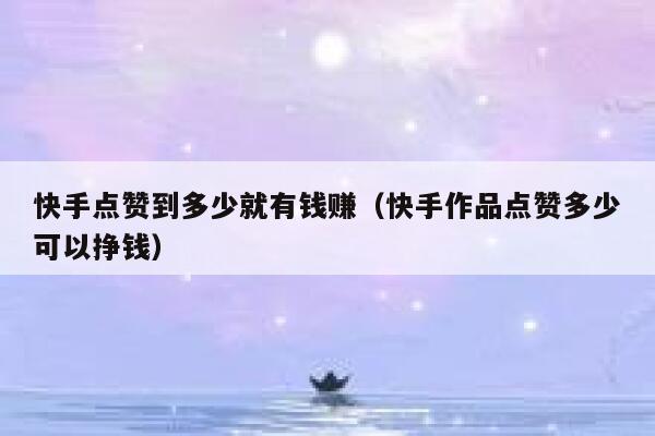 快手点赞到多少就有钱赚（快手作品点赞多少可以挣钱） 第1张
