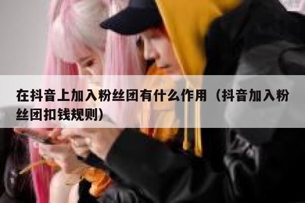 在抖音上加入粉丝团有什么作用(抖音加入粉丝团扣钱规则) 第1张 在抖音上加入粉丝团有什么作用(抖音加入粉丝团扣钱规则) 第1张