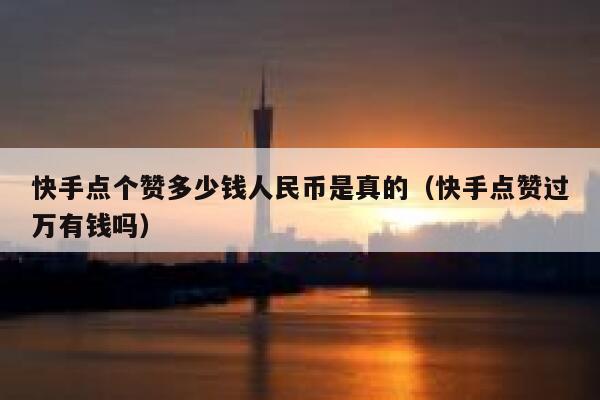 快手点个赞多少钱人民币是真的(快手点赞过万有钱吗) 第1张 快手点个赞多少钱人民币是真的(快手点赞过万有钱吗) 第1张