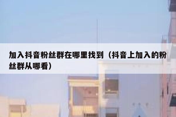 加入抖音粉丝群在哪里找到（抖音上加入的粉丝群从哪看） 第1张