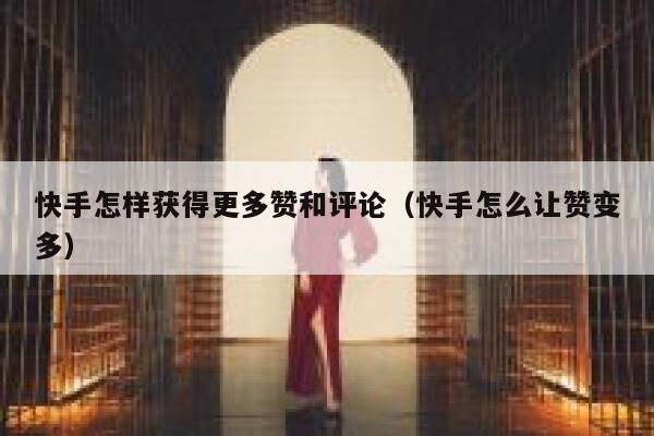 快手怎样获得更多赞和评论（快手怎么让赞变多） 第1张