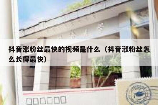 抖音涨粉丝最快的视频是什么（抖音涨粉丝怎么长得最快） 第1张