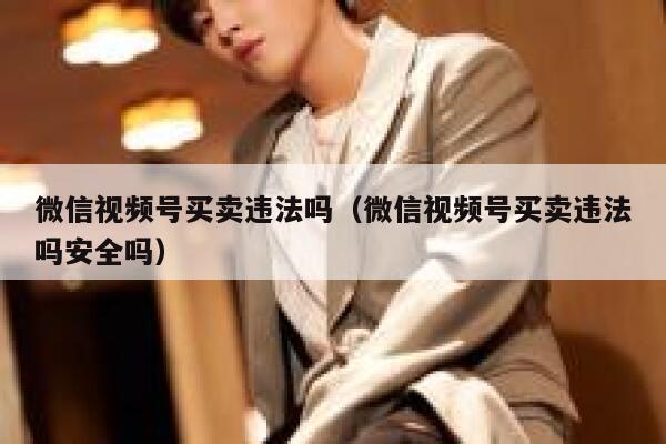 微信视频号买卖违法吗（微信视频号买卖违法吗安全吗） 第1张