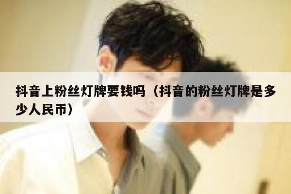 抖音上粉丝灯牌要钱吗（抖音的粉丝灯牌是多少人民币） 第1张