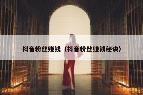 抖音粉丝赚钱(抖音粉丝赚钱秘诀) 第1张 抖音粉丝赚钱(抖音粉丝赚钱秘诀) 第1张