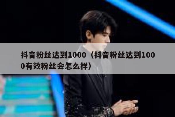 抖音粉丝达到1000（抖音粉丝达到1000有效粉丝会怎么样） 第1张
