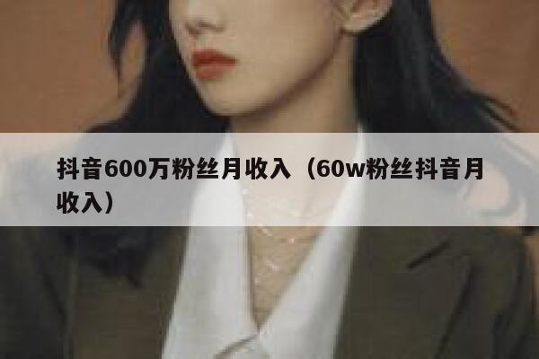 抖音600万粉丝月收入（60w粉丝抖音月收入） 第1张