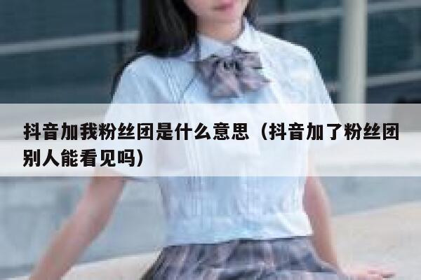 抖音加我粉丝团是什么意思（抖音加了粉丝团别人能看见吗） 第1张