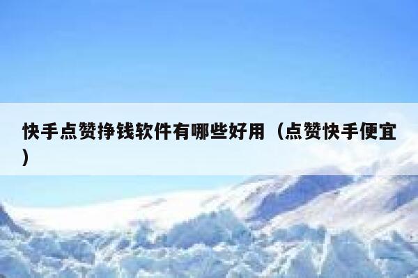 快手点赞挣钱软件有哪些好用（点赞快手便宜） 第1张