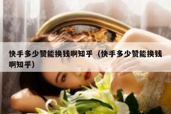 快手多少赞能换钱啊知乎(快手多少赞能换钱啊知乎) 第1张 快手多少赞能换钱啊知乎(快手多少赞能换钱啊知乎) 第1张