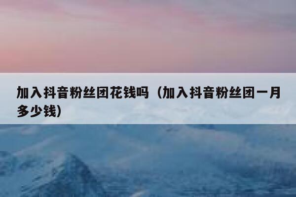 加入抖音粉丝团花钱吗(加入抖音粉丝团一月多少钱) 第1张 加入抖音粉丝团花钱吗(加入抖音粉丝团一月多少钱) 第1张