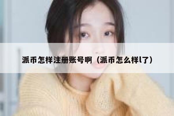 派币怎样注册账号啊(派币怎么样l了) 第1张 派币怎样注册账号啊(派币怎么样l了) 第1张