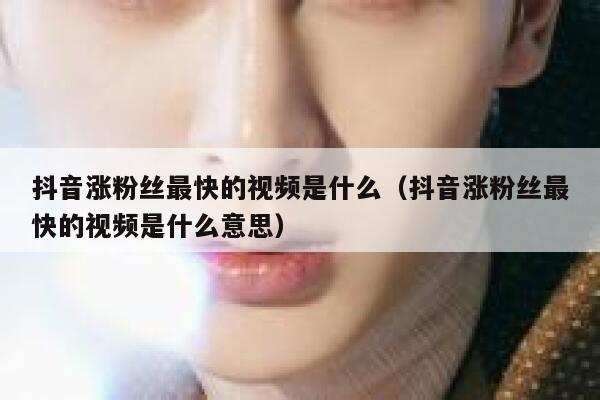 抖音涨粉丝最快的视频是什么（抖音涨粉丝最快的视频是什么意思） 第1张