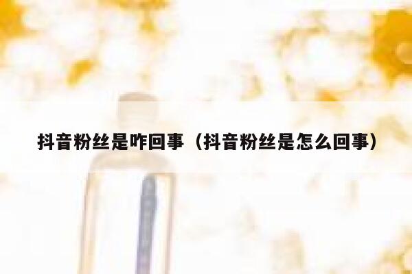 抖音粉丝是咋回事(抖音粉丝是怎么回事) 第1张 抖音粉丝是咋回事(抖音粉丝是怎么回事) 第1张