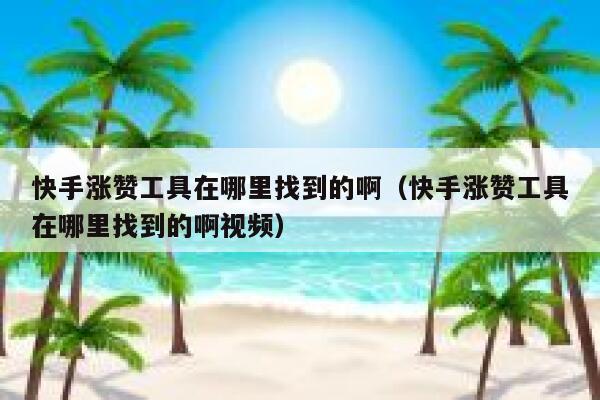 快手涨赞工具在哪里找到的啊（快手涨赞工具在哪里找到的啊视频） 第1张