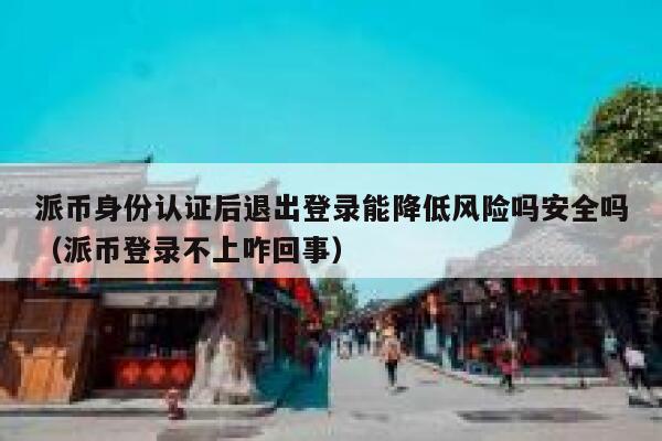 派币身份认证后退出登录能降低风险吗安全吗(派币登录不上咋回事) 第1张 派币身份认证后退出登录能降低风险吗安全吗(派币登录不上咋回事) 第1张
