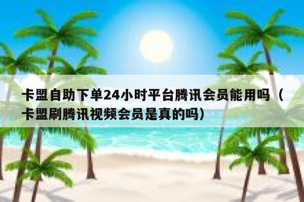 卡盟自助下单24小时平台腾讯会员能用吗（卡盟刷腾讯视频会员是真的吗） 第1张