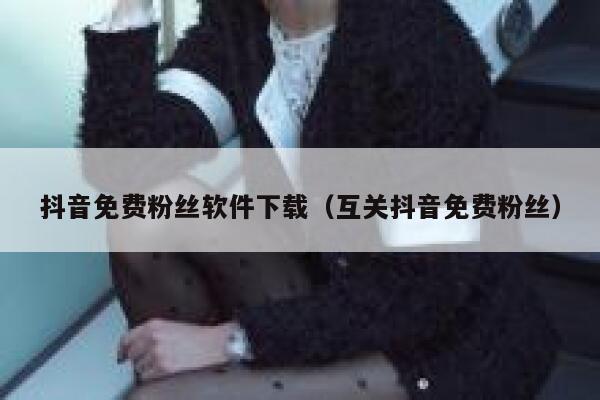 抖音免费粉丝软件下载（互关抖音免费粉丝） 第1张