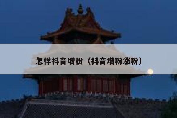 怎样抖音增粉(抖音增粉涨粉) 第1张 怎样抖音增粉(抖音增粉涨粉) 第1张