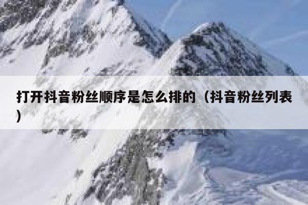 打开抖音粉丝顺序是怎么排的(抖音粉丝列表) 第1张 打开抖音粉丝顺序是怎么排的(抖音粉丝列表) 第1张