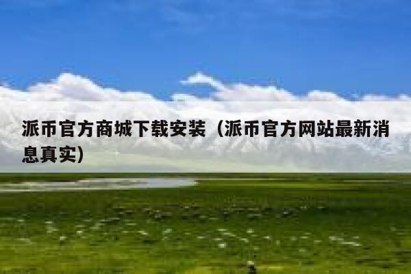 派币官方商城下载安装（派币官方网站最新消息真实） 第1张