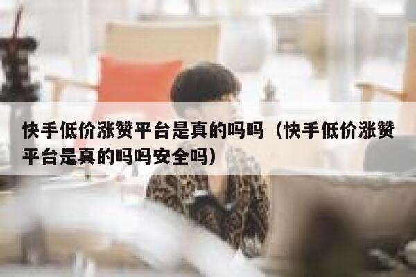 快手低价涨赞平台是真的吗吗（快手低价涨赞平台是真的吗吗安全吗） 第1张