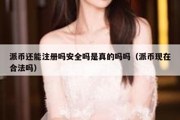 派币还能注册吗安全吗是真的吗吗（派币现在合法吗） 第1张