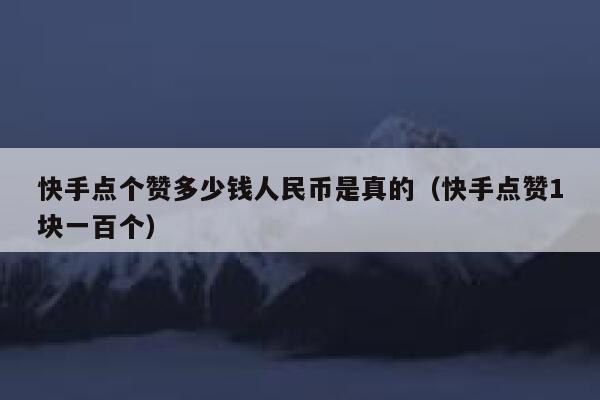 快手点个赞多少钱人民币是真的（快手点赞1块一百个） 第1张