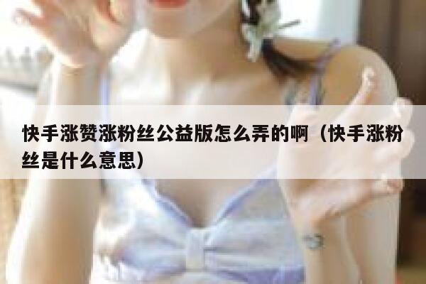 快手涨赞涨粉丝公益版怎么弄的啊(快手涨粉丝是什么意思) 第1张 快手涨赞涨粉丝公益版怎么弄的啊(快手涨粉丝是什么意思) 第1张