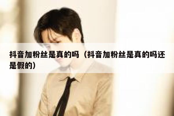 抖音加粉丝是真的吗(抖音加粉丝是真的吗还是假的) 第1张 抖音加粉丝是真的吗(抖音加粉丝是真的吗还是假的) 第1张