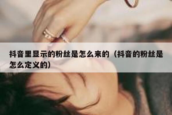 抖音里显示的粉丝是怎么来的(抖音的粉丝是怎么定义的) 第1张 抖音里显示的粉丝是怎么来的(抖音的粉丝是怎么定义的) 第1张