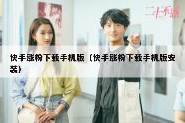 快手涨粉下载手机版(快手涨粉下载手机版安装) 第1张 快手涨粉下载手机版(快手涨粉下载手机版安装) 第1张