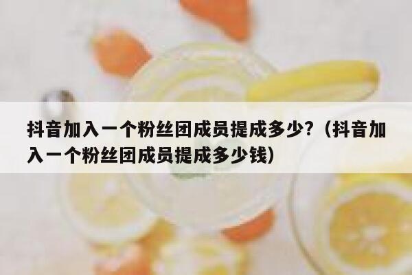 抖音加入一个粉丝团成员提成多少?(抖音加入一个粉丝团成员提成多少钱) 第1张 抖音加入一个粉丝团成员提成多少?(抖音加入一个粉丝团成员提成多少钱) 第1张