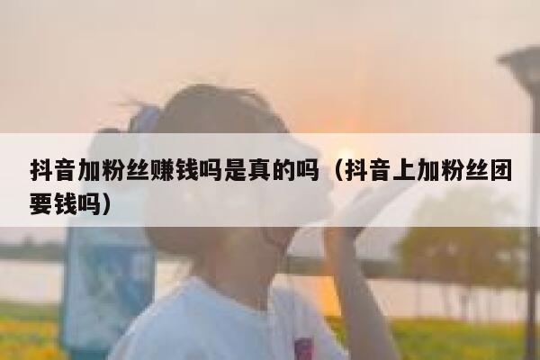 抖音加粉丝赚钱吗是真的吗(抖音上加粉丝团要钱吗) 第1张 抖音加粉丝赚钱吗是真的吗(抖音上加粉丝团要钱吗) 第1张