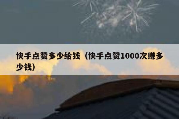 快手点赞多少给钱(快手点赞1000次赚多少钱) 第1张 快手点赞多少给钱(快手点赞1000次赚多少钱) 第1张