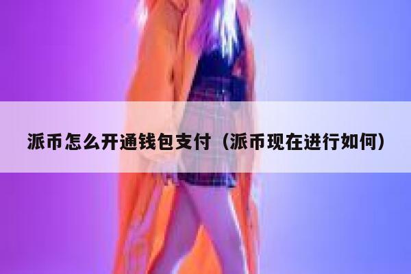派币怎么开通钱包支付(派币现在进行如何) 第1张 派币怎么开通钱包支付(派币现在进行如何) 第1张