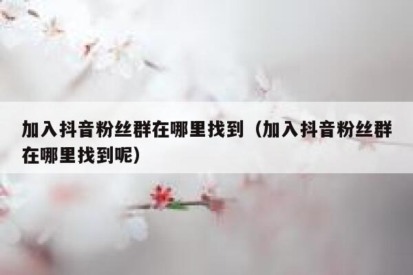 加入抖音粉丝群在哪里找到（加入抖音粉丝群在哪里找到呢） 第1张