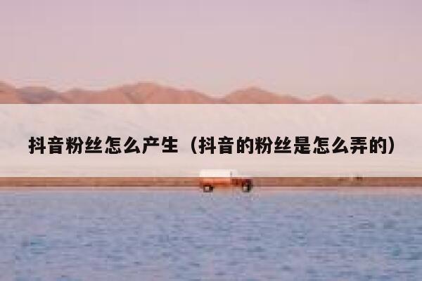 抖音粉丝怎么产生（抖音的粉丝是怎么弄的） 第1张
