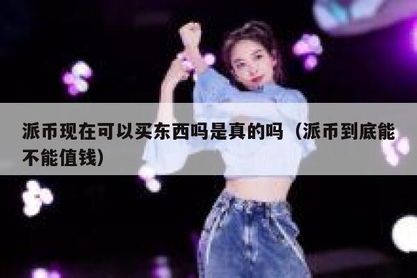 派币现在可以买东西吗是真的吗（派币到底能不能值钱） 第1张